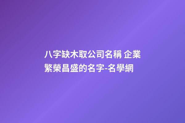 八字缺木取公司名稱 企業繁榮昌盛的名字-名學網-第1張-公司起名-玄機派
